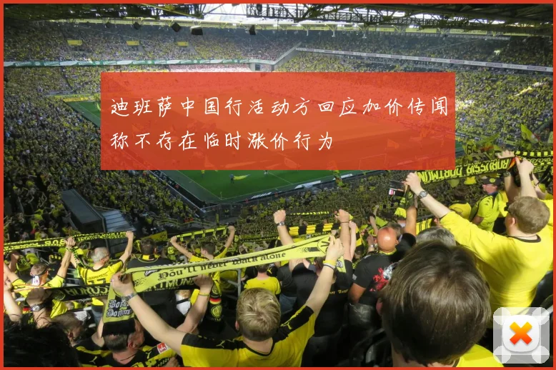 迪班萨中国行活动方回应加价传闻称不存在临时涨价行为