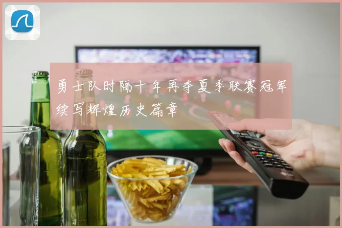 勇士队时隔十年再夺夏季联赛冠军续写辉煌历史篇章
